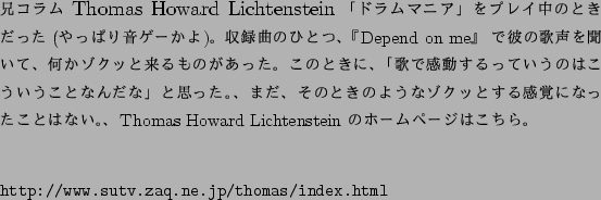 \begin{figure}$B7;%3%i%`(B {\large Thomas Howard Lichtenstein}

\par$B$3$N?M$NB8:_$rCN(B..

...verbatim}http://www.sutv.zaq.ne.jp/thomas/index.html\end{verbatim}\end{figure}